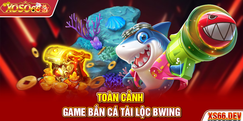 Toàn cảnh game bắn cá Tài Lộc Bwing